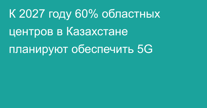 К 2027 году 60% областных центров в Казахстане планируют обеспечить 5G