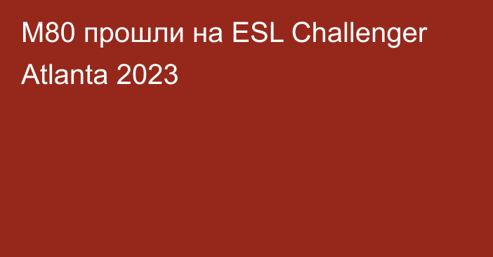 M80 прошли на ESL Challenger Atlanta 2023