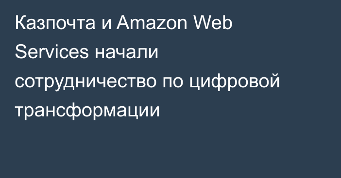 Казпочта и Amazon Web Services начали сотрудничество по цифровой трансформации