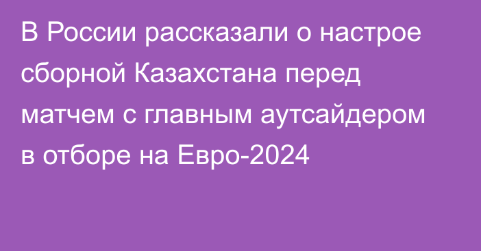 В России рассказали о настрое сборной Казахстана перед матчем с главным аутсайдером в отборе на Евро-2024