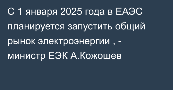 С 1 января 2025 года в ЕАЭС планируется запустить общий рынок электроэнергии , - министр ЕЭК А.Кожошев