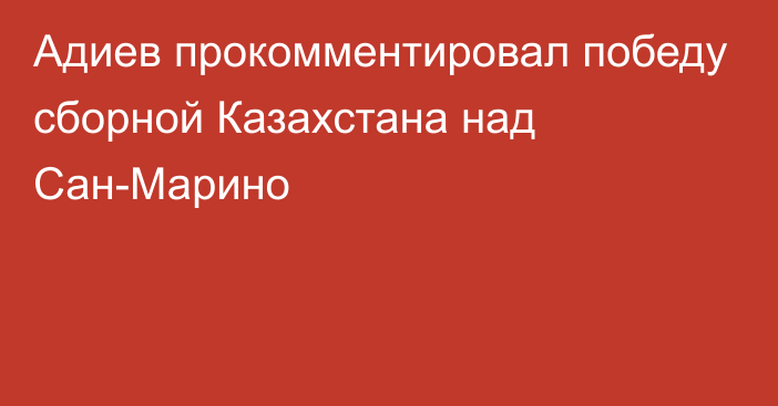 Адиев прокомментировал победу сборной Казахстана над Сан-Марино