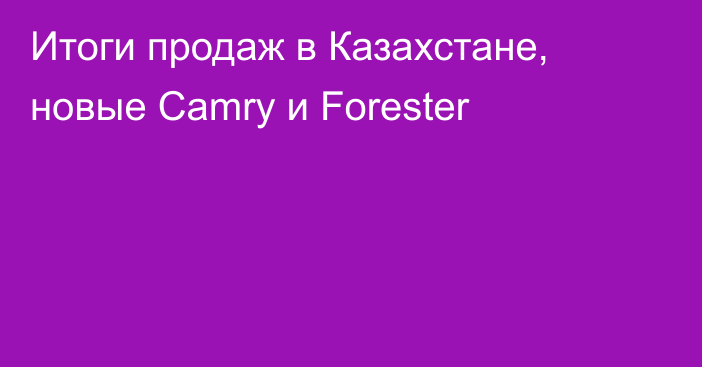 Итоги продаж в Казахстане, новые Camry и Forester