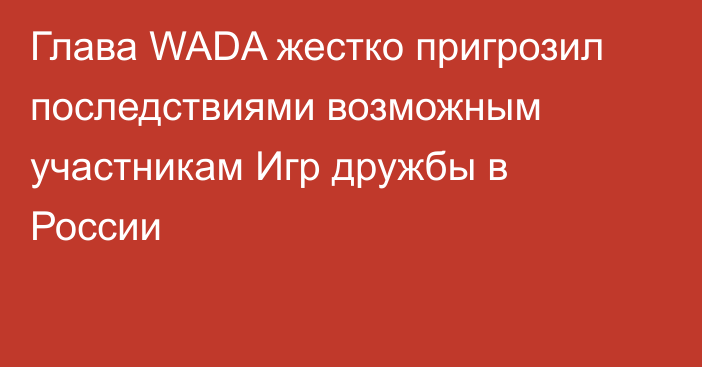 Глава WADA жестко пригрозил последствиями возможным участникам Игр дружбы в России