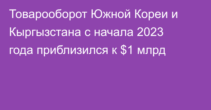 Товарооборот Южной Кореи и Кыргызстана с начала 2023 года приблизился к $1 млрд