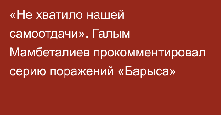 «Не хватило нашей самоотдачи». Галым Мамбеталиев прокомментировал серию поражений «Барыса»