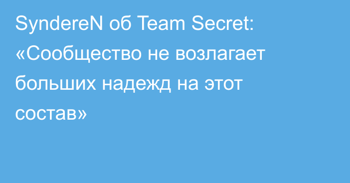 SyndereN об Team Secret: «Сообщество не возлагает больших надежд на этот состав»