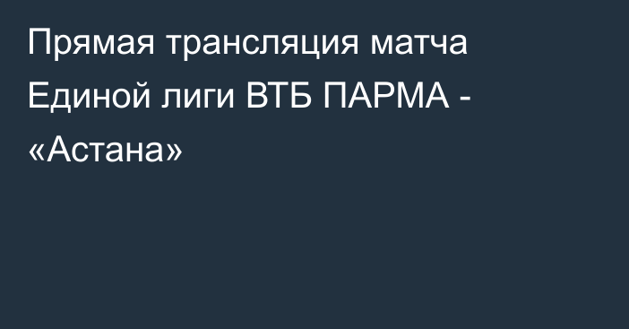 Прямая трансляция матча Единой лиги ВТБ ПАРМА - «Астана»