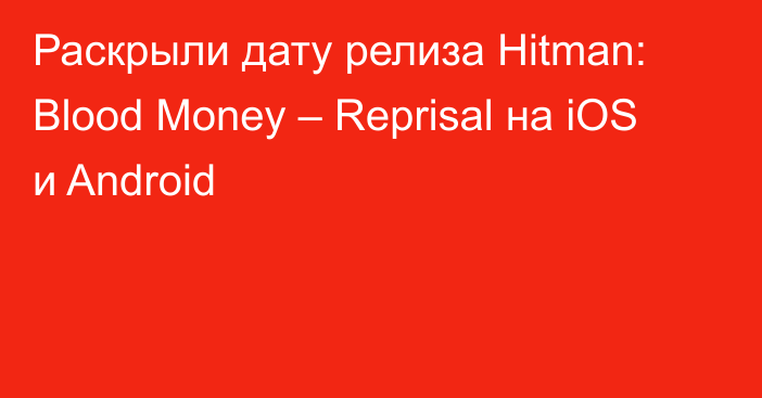 Раскрыли дату релиза Hitman: Blood Money – Reprisal на iOS и Android