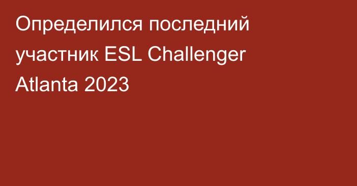 Определился последний участник ESL Challenger Atlanta 2023