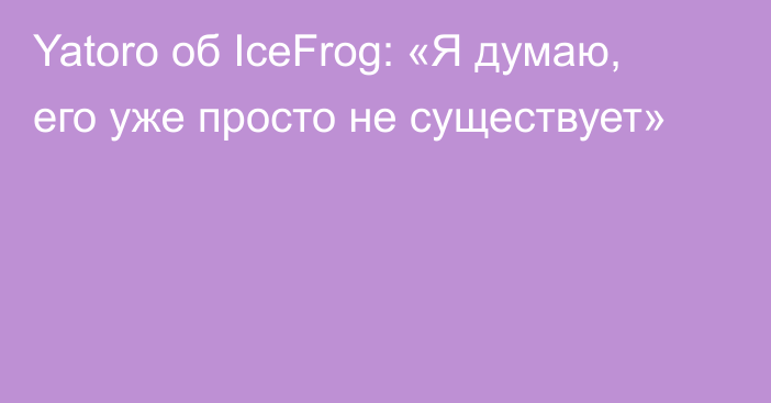 Yatoro об IceFrog: «Я думаю, его уже просто не существует»