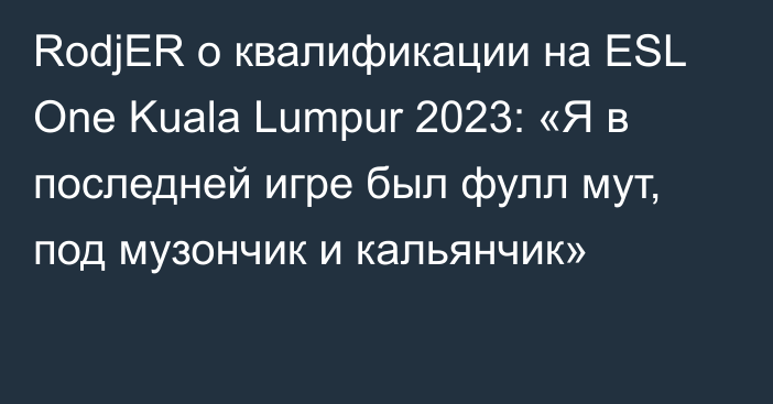RodjER о квалификации на ESL One Kuala Lumpur 2023: «Я в последней игре был фулл мут, под музончик и кальянчик»