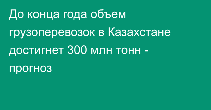 До конца года объем грузоперевозок в Казахстане достигнет 300 млн тонн - прогноз