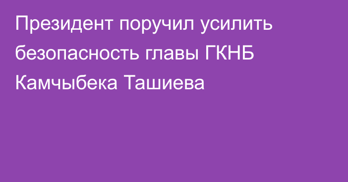 Президент поручил усилить безопасность главы ГКНБ Камчыбека Ташиева