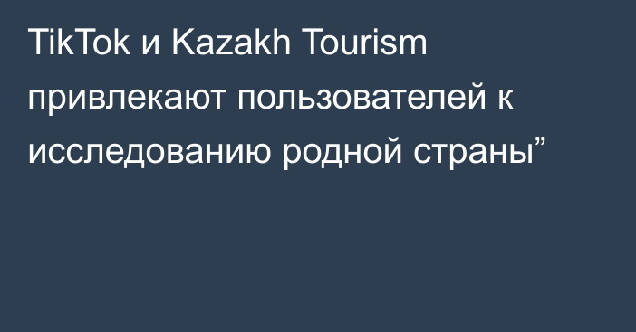 TikTok и Kazakh Tourism привлекают пользователей к исследованию родной страны”