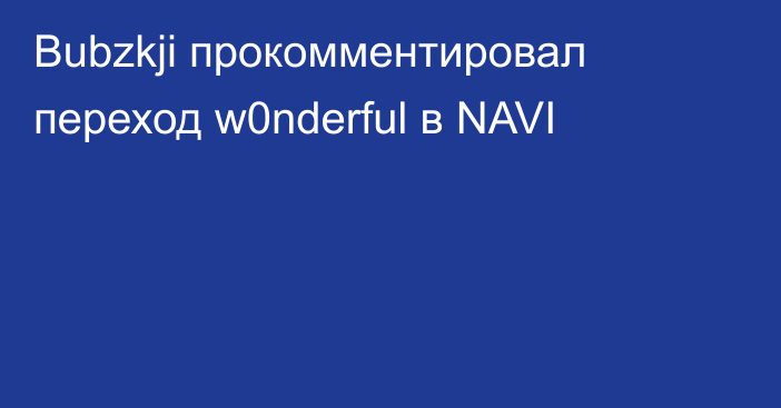 Bubzkji прокомментировал переход w0nderful в NAVI