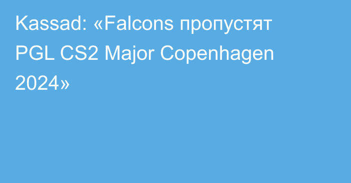 Kassad: «Falcons пропустят PGL CS2 Major Copenhagen 2024»