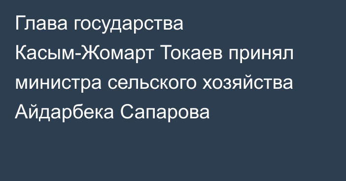 Глава государства Касым-Жомарт Токаев принял министра сельского хозяйства Айдарбека Сапарова