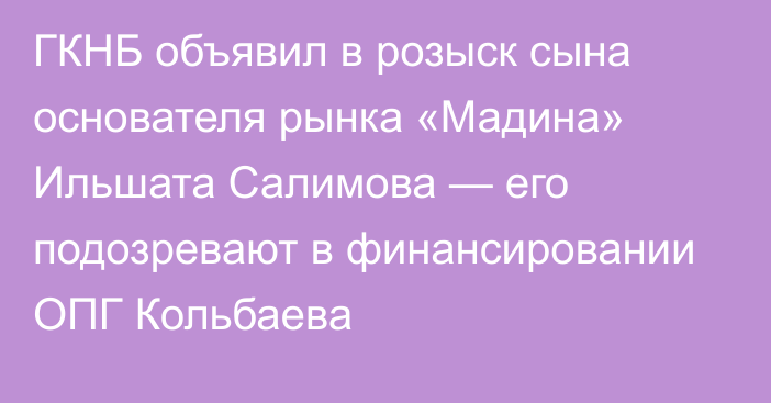 ГКНБ объявил в розыск сына основателя рынка «Мадина» Ильшата Салимова — его подозревают в финансировании ОПГ Кольбаева