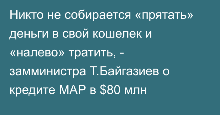 Никто не собирается «прятать» деньги в свой кошелек и «налево» тратить, - замминистра Т.Байгазиев о кредите МАР в $80 млн
