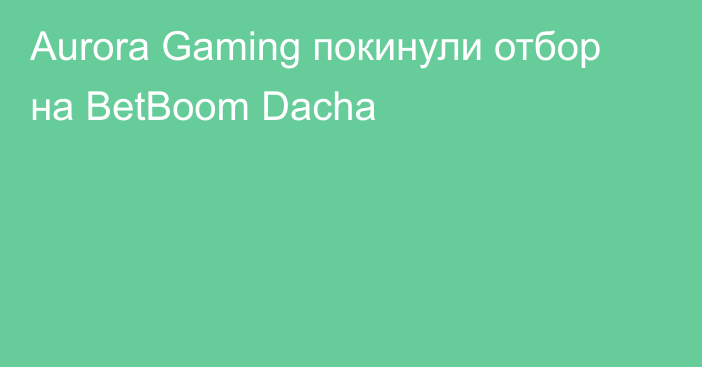 Aurora Gaming покинули отбор на BetBoom Dacha