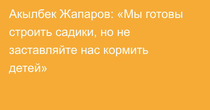 Акылбек Жапаров: «Мы готовы строить садики, но не заставляйте нас кормить детей»