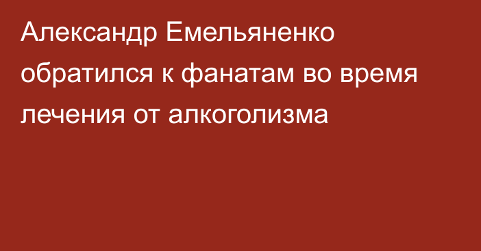 Александр Емельяненко обратился к фанатам во время лечения от алкоголизма