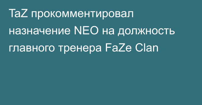 TaZ прокомментировал назначение NEO на должность главного тренера FaZe Clan