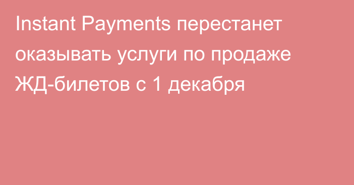 Instant Payments перестанет оказывать услуги по продаже ЖД-билетов с 1 декабря