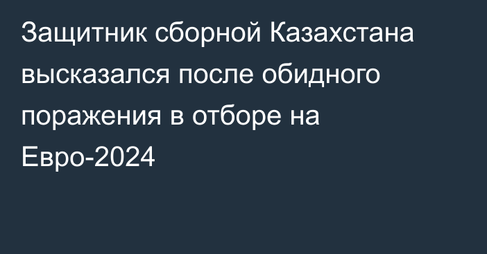 Защитник сборной Казахстана высказался после обидного поражения в отборе на Евро-2024