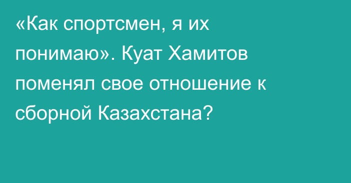 «Как спортсмен, я их понимаю». Куат Хамитов поменял свое отношение к сборной Казахстана?