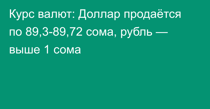 Курс валют: Доллар продаётся по 89,3-89,72 сома, рубль — выше 1 сома