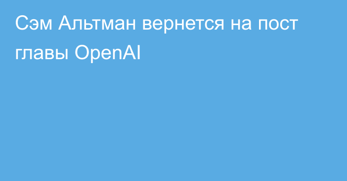 Сэм Альтман вернется на пост главы OpenAI