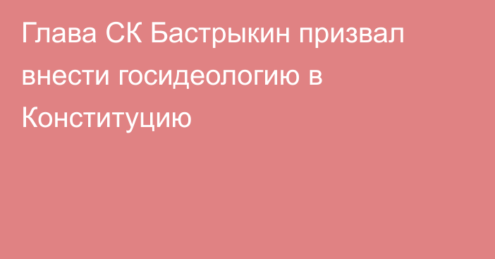 Глава СК Бастрыкин призвал внести госидеологию в Конституцию