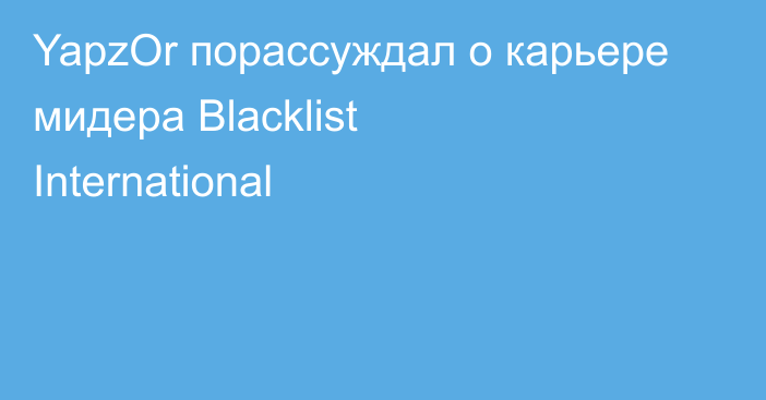 YapzOr порассуждал о карьере мидера Blacklist International