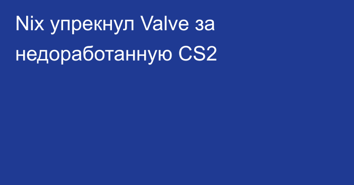 Nix упрекнул Valve за недоработанную CS2
