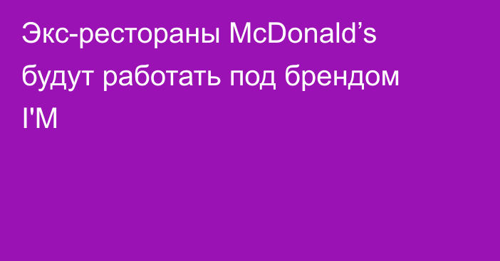 Экс-рестораны McDonald’s будут работать под брендом I'M