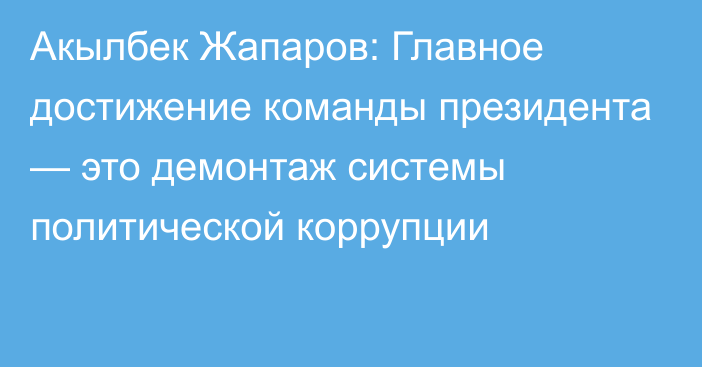 Акылбек Жапаров: Главное достижение команды президента — это демонтаж системы политической коррупции