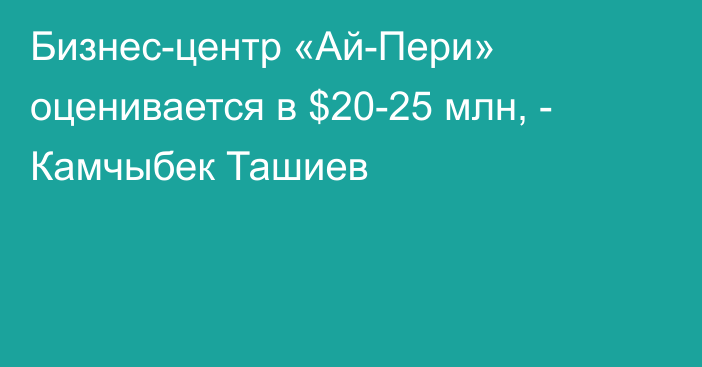 Бизнес-центр «Ай-Пери» оценивается в $20-25 млн, - Камчыбек Ташиев