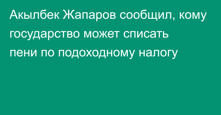 Акылбек Жапаров сообщил, кому государство может списать пени по подоходному налогу