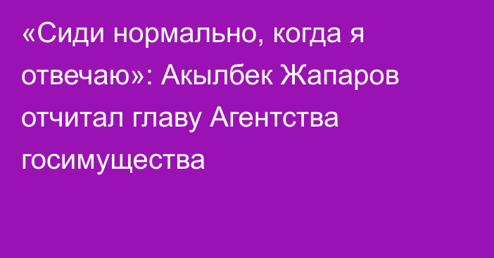 «Сиди нормально, когда я отвечаю»: Акылбек Жапаров отчитал главу Агентства госимущества