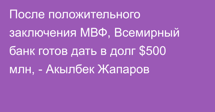 После положительного заключения МВФ, Всемирный банк готов дать в долг $500 млн, - Акылбек Жапаров