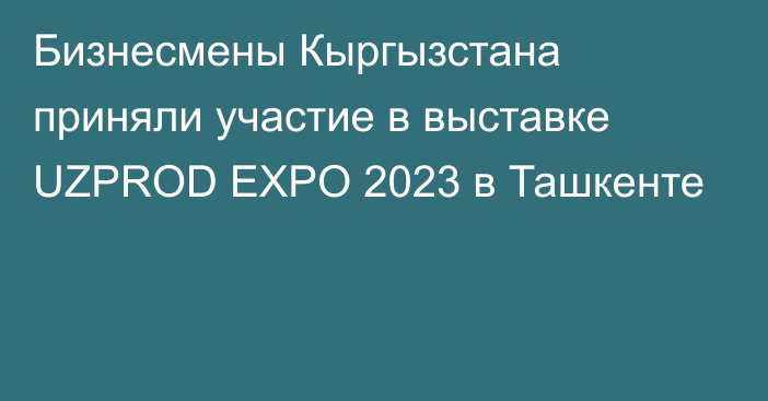 Бизнесмены Кыргызстана приняли участие в выставке UZPROD EXPO 2023 в Ташкенте