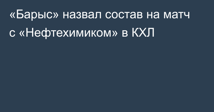 «Барыс» назвал состав на матч с «Нефтехимиком» в КХЛ