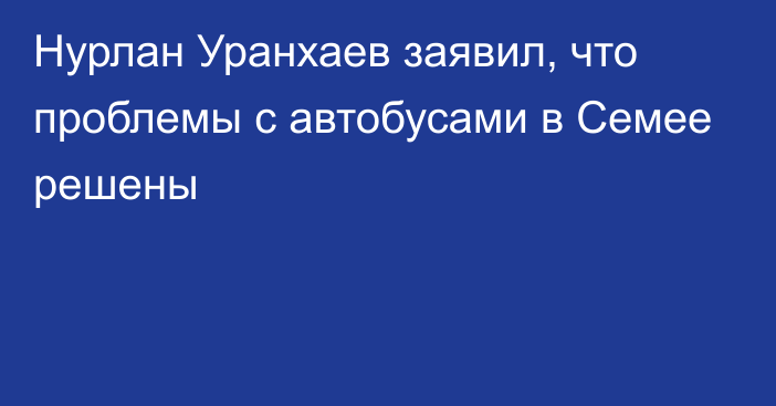 Нурлан Уранхаев заявил, что проблемы с автобусами в Семее решены