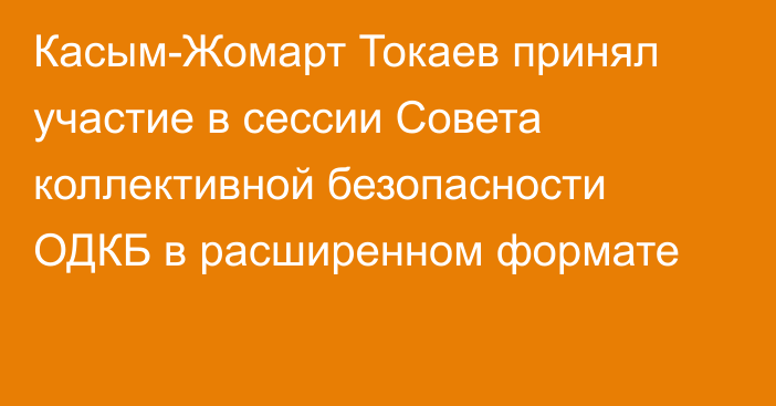 Касым-Жомарт Токаев принял участие в сессии Совета коллективной безопасности ОДКБ в расширенном формате