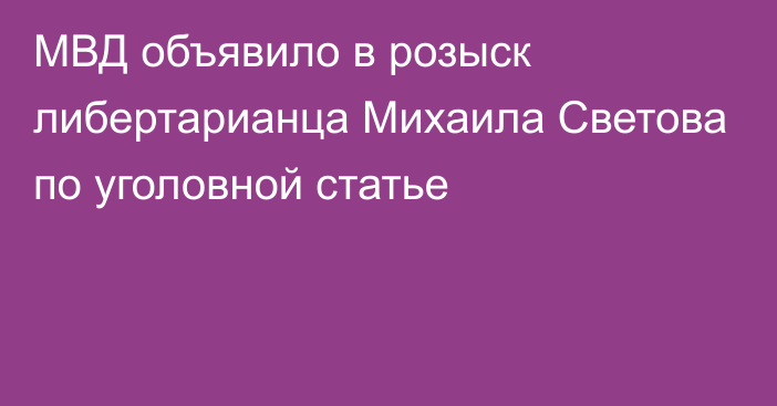 МВД объявило в розыск либертарианца Михаила Светова по уголовной статье