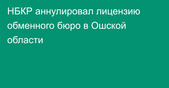 НБКР аннулировал лицензию обменного бюро в Ошской области