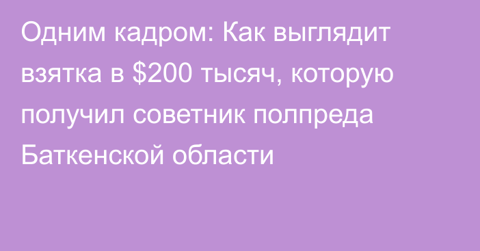 Одним кадром: Как выглядит взятка в $200 тысяч, которую получил советник полпреда Баткенской области