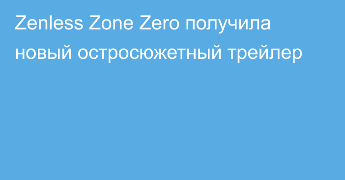 Zenless Zone Zero получила новый остросюжетный трейлер